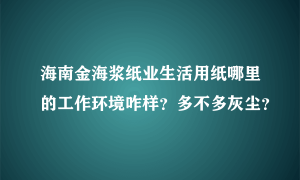 海南金海浆纸业生活用纸哪里的工作环境咋样？多不多灰尘？