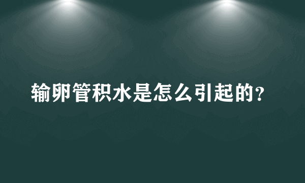 输卵管积水是怎么引起的？