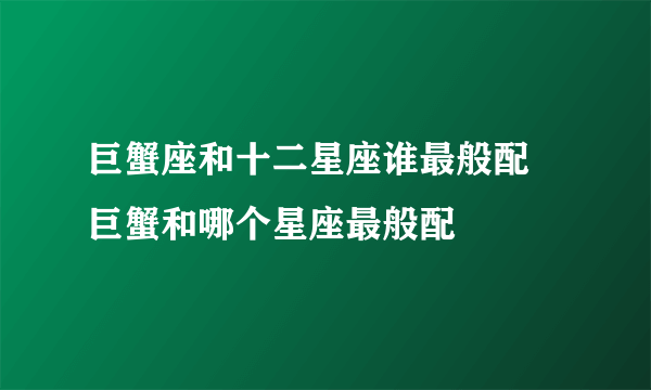 巨蟹座和十二星座谁最般配 巨蟹和哪个星座最般配