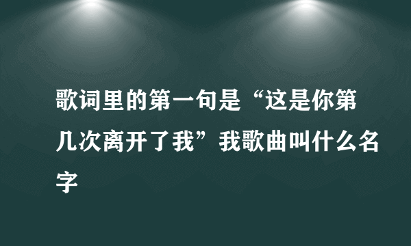 歌词里的第一句是“这是你第几次离开了我”我歌曲叫什么名字