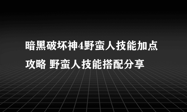 暗黑破坏神4野蛮人技能加点攻略 野蛮人技能搭配分享