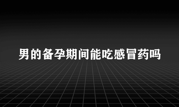 男的备孕期间能吃感冒药吗