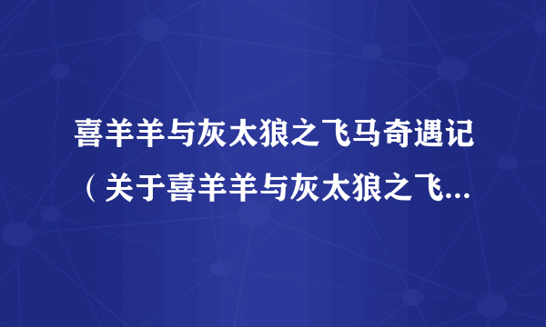 喜羊羊与灰太狼之飞马奇遇记（关于喜羊羊与灰太狼之飞马奇遇记的介绍）