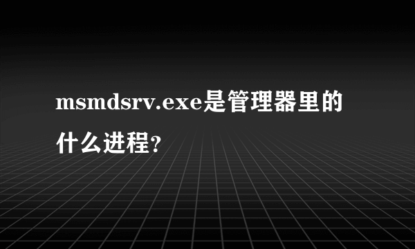 msmdsrv.exe是管理器里的什么进程？