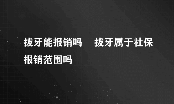 拔牙能报销吗    拔牙属于社保报销范围吗