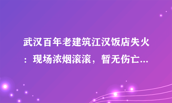 武汉百年老建筑江汉饭店失火：现场浓烟滚滚，暂无伤亡, 你怎么看？