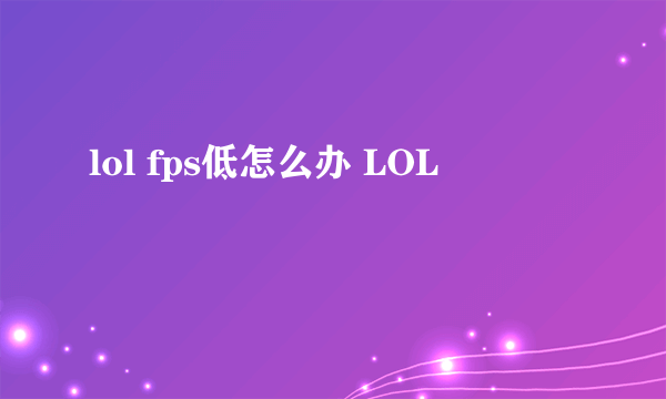 lol fps低怎么办 LOL