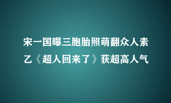 宋一国曝三胞胎照萌翻众人素乙《超人回来了》获超高人气