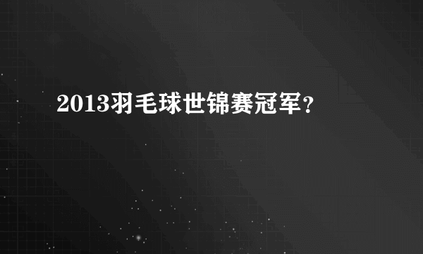 2013羽毛球世锦赛冠军？