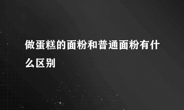 做蛋糕的面粉和普通面粉有什么区别