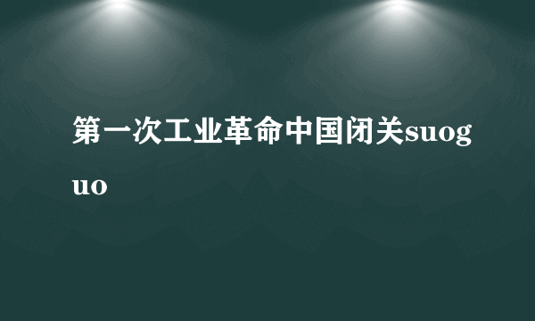 第一次工业革命中国闭关suoguo