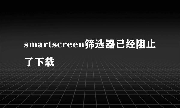 smartscreen筛选器已经阻止了下载