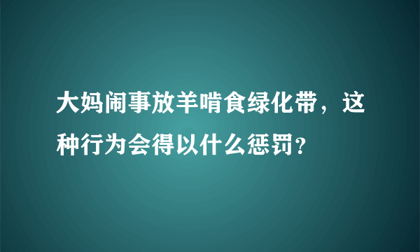 大妈闹事放羊啃食绿化带，这种行为会得以什么惩罚？