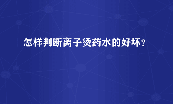 怎样判断离子烫药水的好坏？