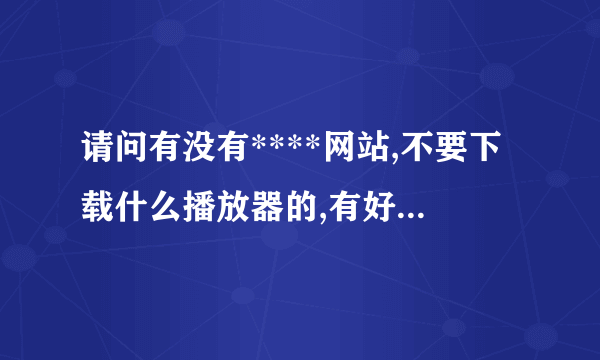 请问有没有****网站,不要下载什么播放器的,有好点的吗,给俺介绍几个,谢谢.