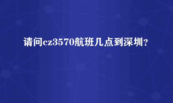 请问cz3570航班几点到深圳？