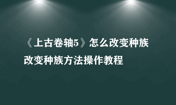 《上古卷轴5》怎么改变种族 改变种族方法操作教程