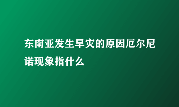 东南亚发生旱灾的原因厄尔尼诺现象指什么