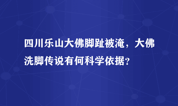 四川乐山大佛脚趾被淹，大佛洗脚传说有何科学依据？