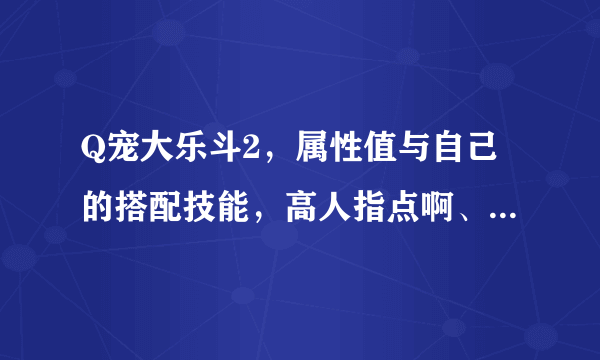 Q宠大乐斗2，属性值与自己的搭配技能，高人指点啊、、、、、