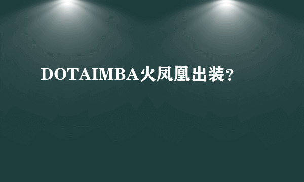 DOTAIMBA火凤凰出装？