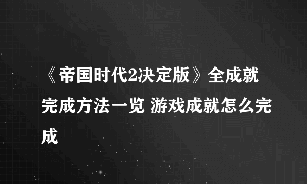 《帝国时代2决定版》全成就完成方法一览 游戏成就怎么完成