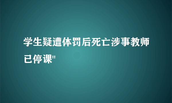 学生疑遭体罚后死亡涉事教师已停课