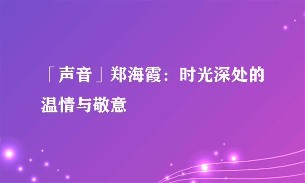 「声音」郑海霞：时光深处的温情与敬意