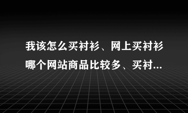 我该怎么买衬衫、网上买衬衫哪个网站商品比较多、买衬衫怎么分胖瘦、短袖衬衫什么颜色的好看