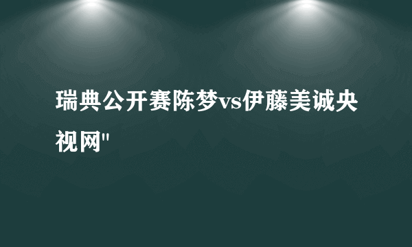 瑞典公开赛陈梦vs伊藤美诚央视网