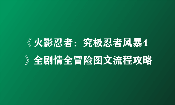 《火影忍者：究极忍者风暴4》全剧情全冒险图文流程攻略