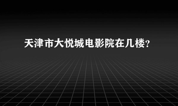 天津市大悦城电影院在几楼？