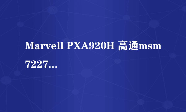 Marvell PXA920H 高通msm7227a 哪个cpu好？最好详细解答