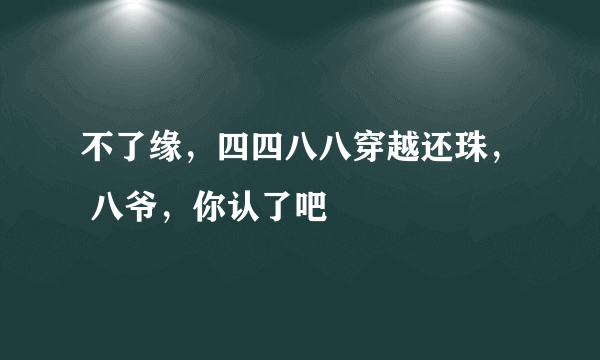 不了缘，四四八八穿越还珠， 八爷，你认了吧