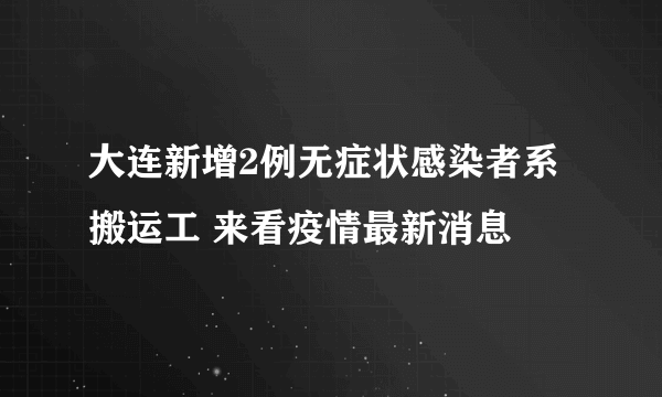 大连新增2例无症状感染者系搬运工 来看疫情最新消息