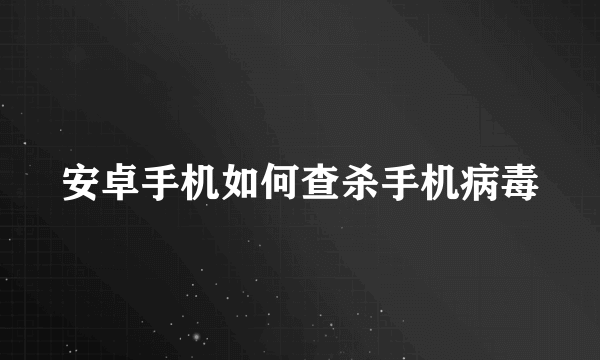 安卓手机如何查杀手机病毒