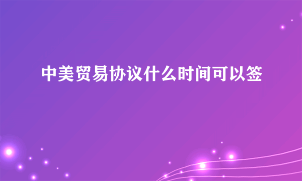 中美贸易协议什么时间可以签