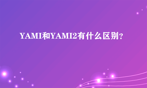 YAMI和YAMI2有什么区别？