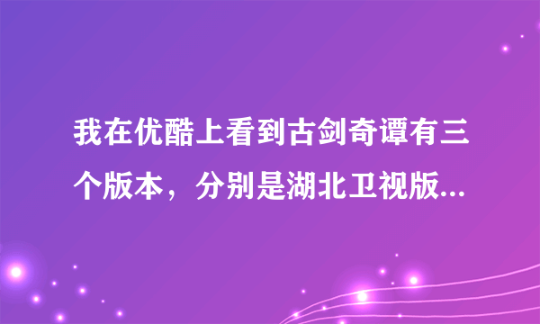 我在优酷上看到古剑奇谭有三个版本，分别是湖北卫视版，未删减版，还有一个未标明，请问这三个版本有什么