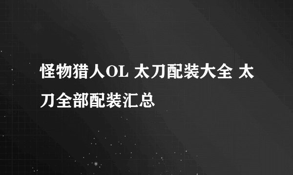 怪物猎人OL 太刀配装大全 太刀全部配装汇总