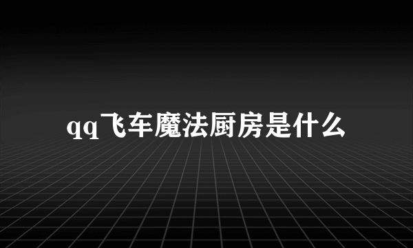 qq飞车魔法厨房是什么