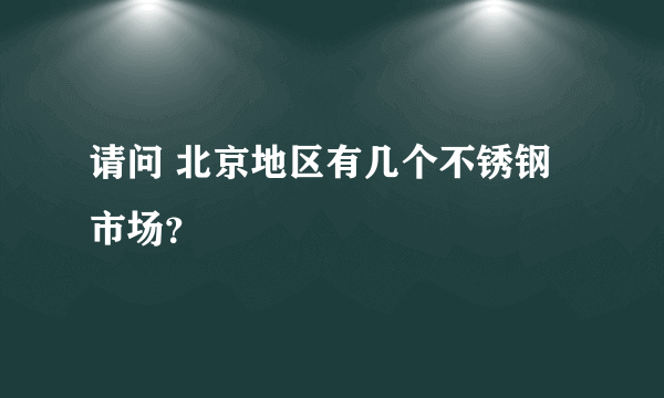 请问 北京地区有几个不锈钢市场？