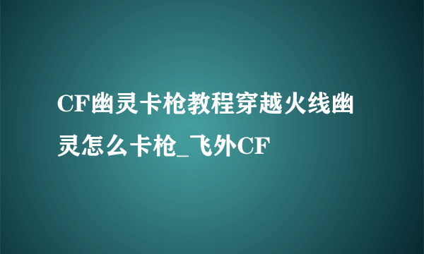 CF幽灵卡枪教程穿越火线幽灵怎么卡枪_飞外CF