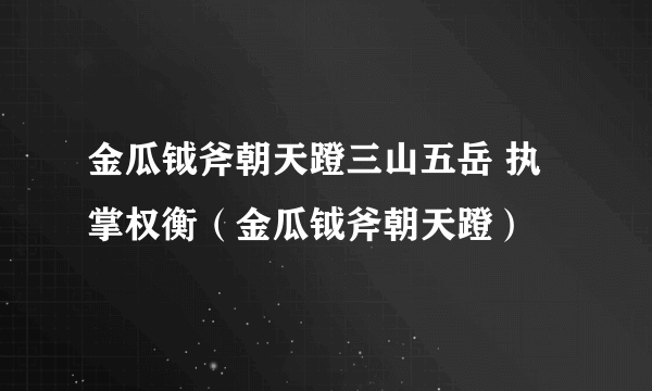 金瓜钺斧朝天蹬三山五岳 执掌权衡（金瓜钺斧朝天蹬）