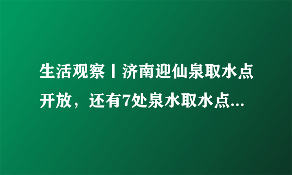 生活观察丨济南迎仙泉取水点开放，还有7处泉水取水点你知道吗？