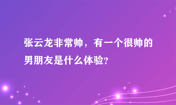 张云龙非常帅，有一个很帅的男朋友是什么体验？