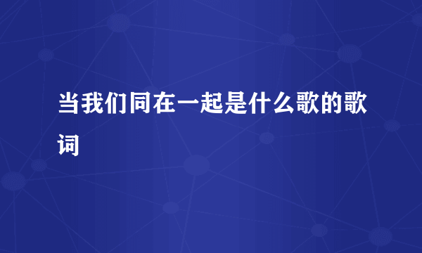 当我们同在一起是什么歌的歌词