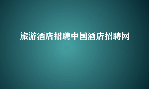 旅游酒店招聘中国酒店招聘网