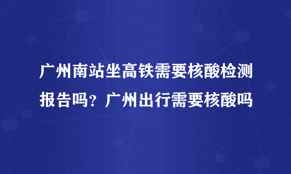 广州南站坐高铁需要核酸检测报告吗？广州出行需要核酸吗