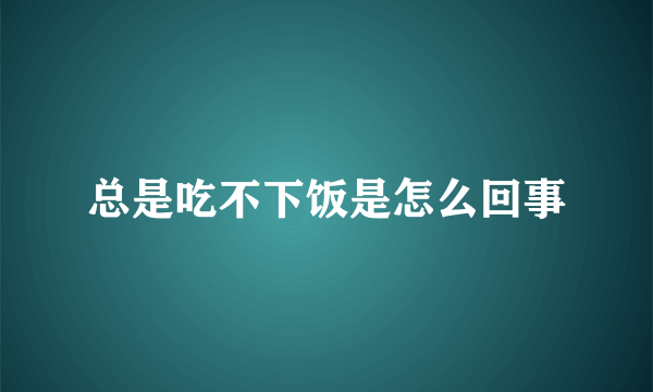 总是吃不下饭是怎么回事